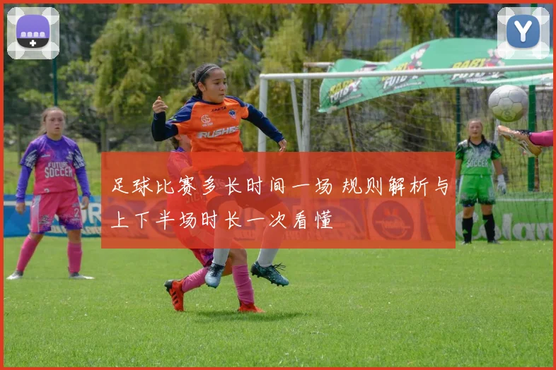 足球比赛多长时间一场 规则解析与上下半场时长一次看懂