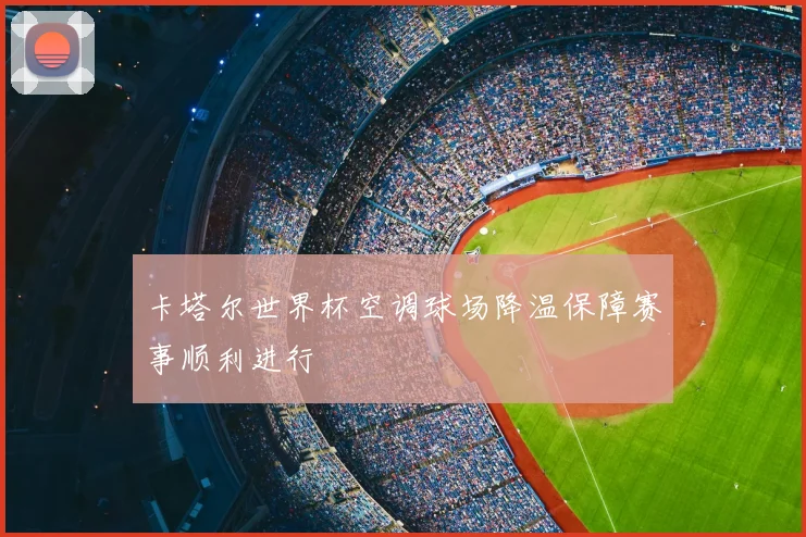 卡塔尔世界杯空调球场降温保障赛事顺利进行