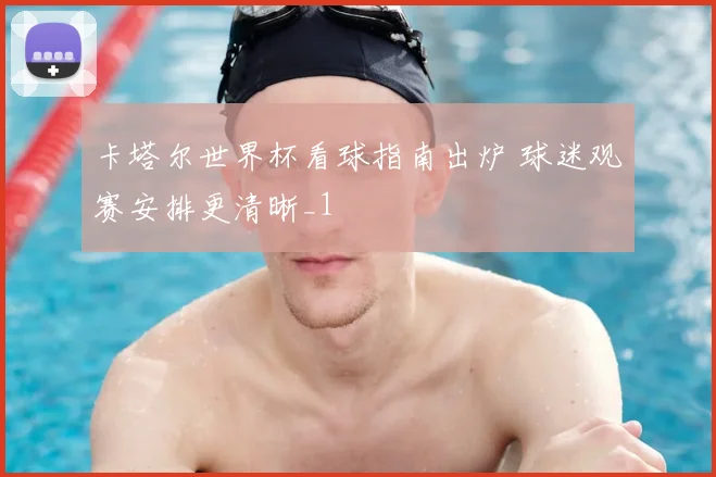 卡塔尔世界杯看球指南出炉 球迷观赛安排更清晰_1