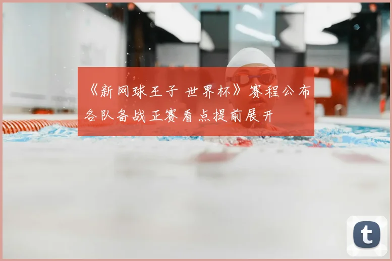《新网球王子 世界杯》赛程公布 各队备战正赛看点提前展开