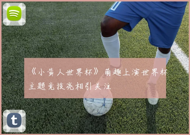 《小黄人世界杯》萌趣上演世界杯主题竞技亮相引关注