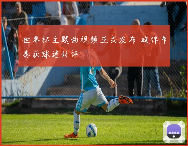 世界杯主题曲视频正式发布 旋律节奏获球迷好评