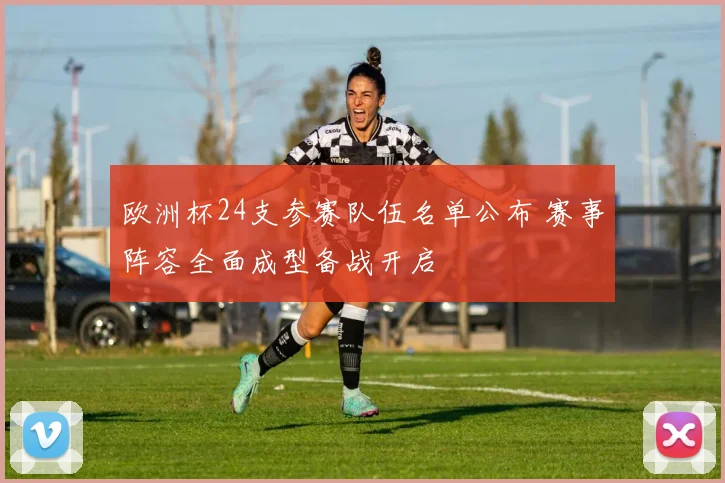欧洲杯24支参赛队伍名单公布 赛事阵容全面成型备战开启