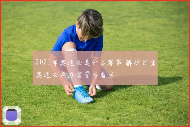 2021年奥运会是什么赛事 解析东京奥运会举办背景与看点