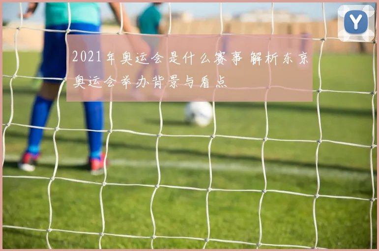 2021年奥运会是什么赛事 解析东京奥运会举办背景与看点