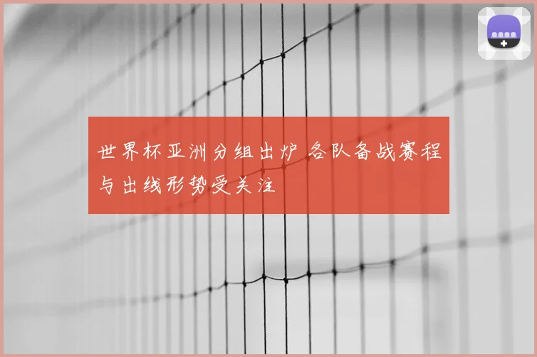 世界杯亚洲分组出炉 各队备战赛程与出线形势受关注