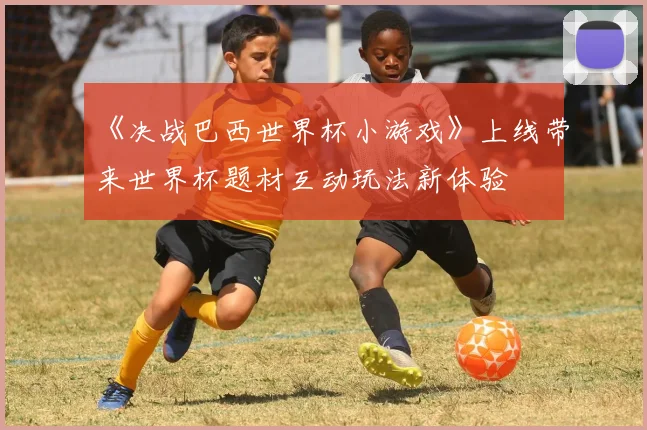 《决战巴西世界杯小游戏》上线带来世界杯题材互动玩法新体验
